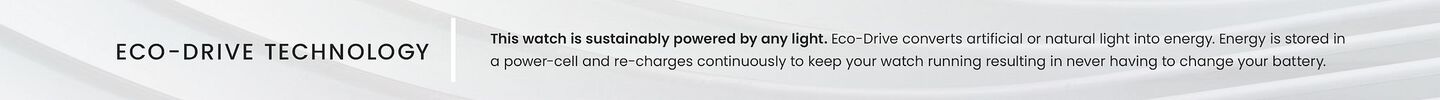 Eco-Drive Technology: This watch is sustainably powered by any light. Eco-Drive converts artificial or natural light into energy. Energy is stored in a power-cell and re-charges continuously to keep your watch running resulting in never having to change your battery.