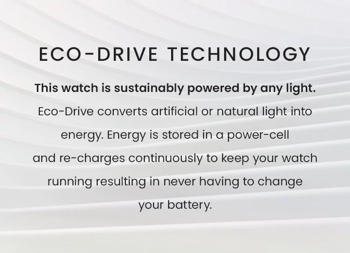 Eco-Drive Technology: This watch is sustainably powered by any light. Eco-Drive converts artificial or natural light into energy. Energy is stored in a power-cell and re-charges continuously to keep your watch running resulting in never having to change your battery.